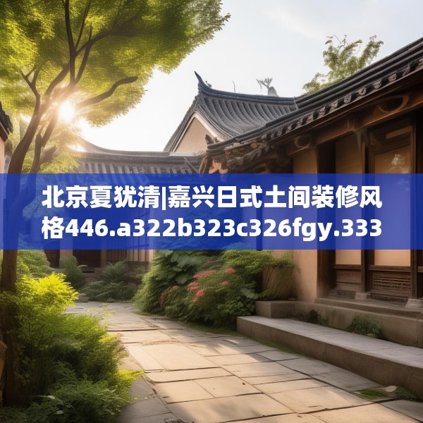 北京夏犹清|嘉兴日式土间装修风格446.a322b323c326fgy.333xczxv