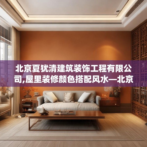 北京夏犹清建筑装饰工程有限公司,屋里装修颜色搭配风水—北京夏犹清建筑装饰工程有限公司190.a66b67c70fgy.77sdA