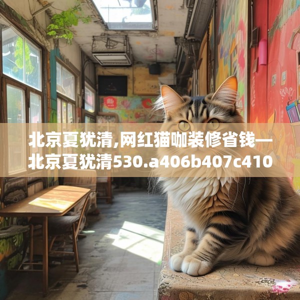 北京夏犹清,网红猫咖装修省钱—北京夏犹清530.a406b407c410fgy.417wew