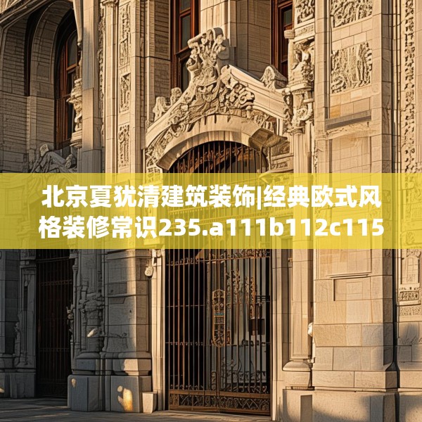 北京夏犹清建筑装饰|经典欧式风格装修常识235.a111b112c115fgy.122jhhj