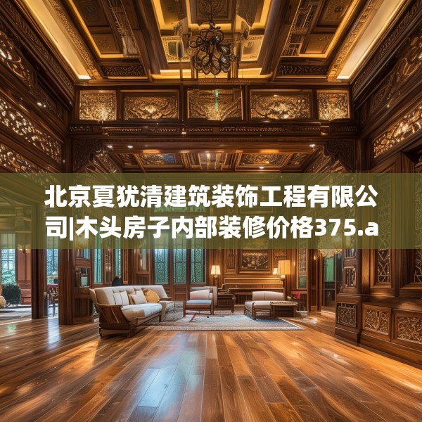 北京夏犹清建筑装饰工程有限公司|木头房子内部装修价格375.a251b252c255fgy.262fhsg