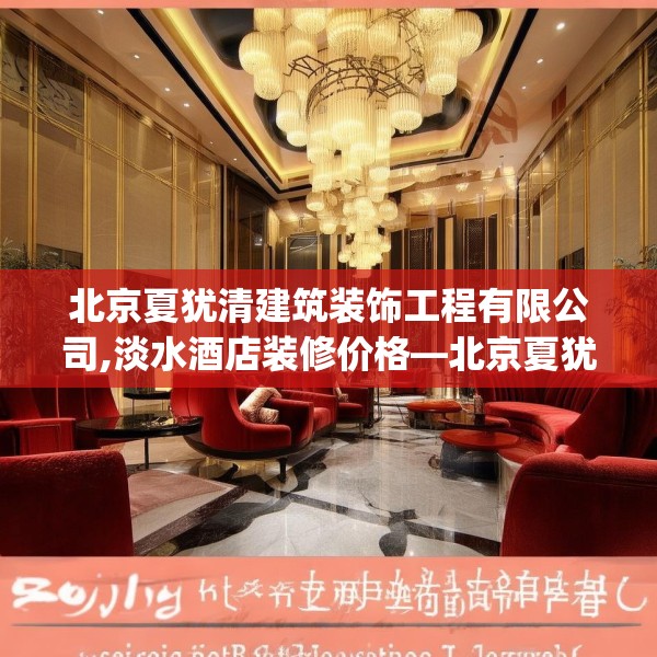 北京夏犹清建筑装饰工程有限公司,淡水酒店装修价格—北京夏犹清建筑装饰工程有限公司552.a428b429c432fgy.439lkjl