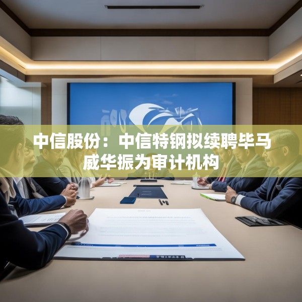 中信股份：中信特钢拟续聘毕马威华振为审计机构