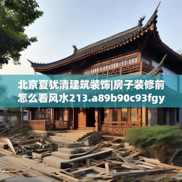 北京夏犹清建筑装饰|房子装修前怎么看风水213.a89b90c93fgy.100fhsg