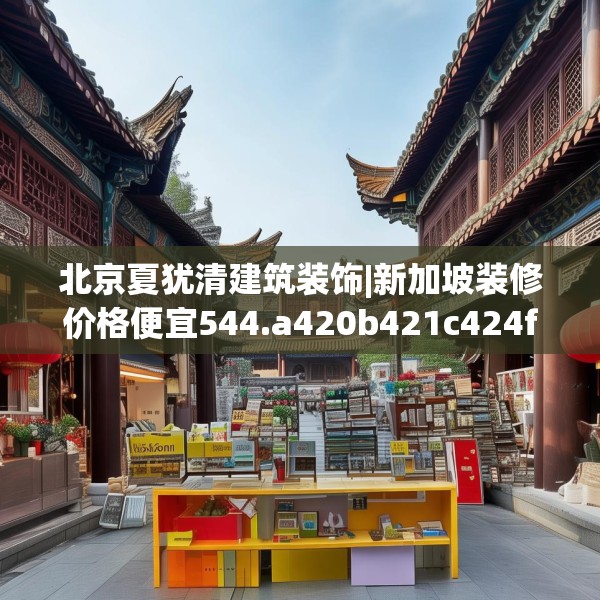 北京夏犹清建筑装饰|新加坡装修价格便宜544.a420b421c424fgy.431htyj