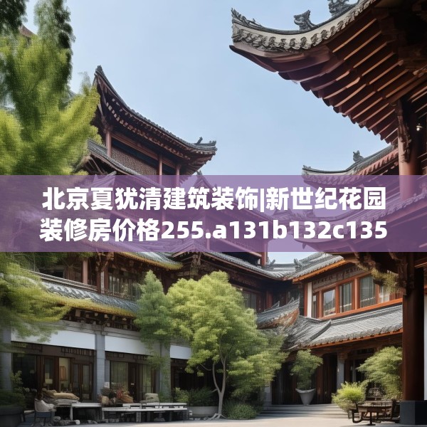 北京夏犹清建筑装饰|新世纪花园装修房价格255.a131b132c135fgy.142uyk