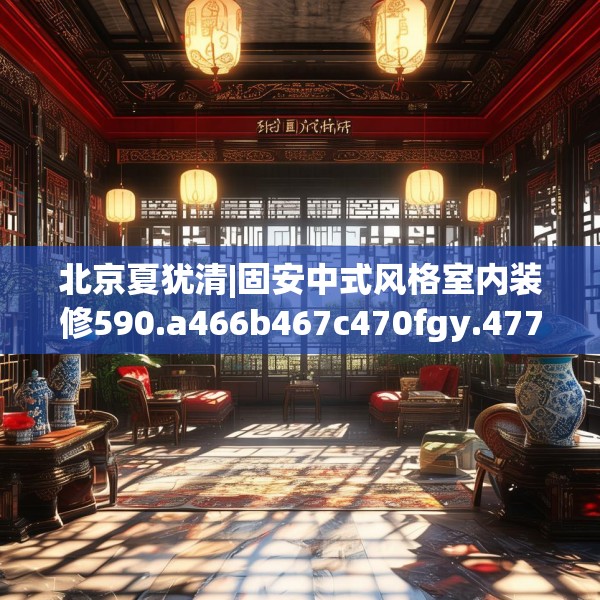 北京夏犹清|固安中式风格室内装修590.a466b467c470fgy.477xczxv