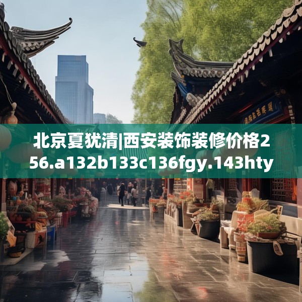 北京夏犹清|西安装饰装修价格256.a132b133c136fgy.143htyj