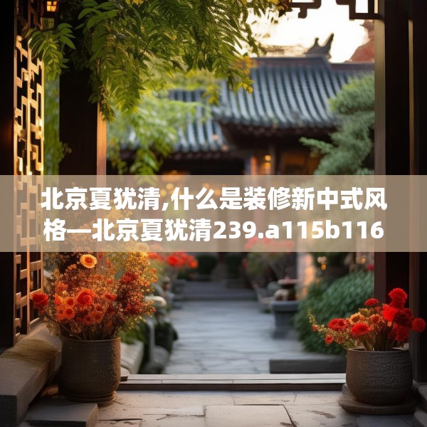 北京夏犹清,什么是装修新中式风格—北京夏犹清239.a115b116c119fgy.126fds