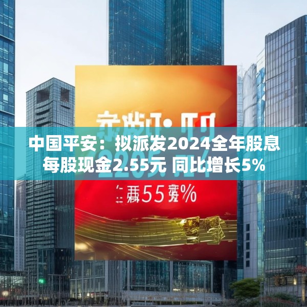 中国平安：拟派发2024全年股息每股现金2.55元 同比增长5%
