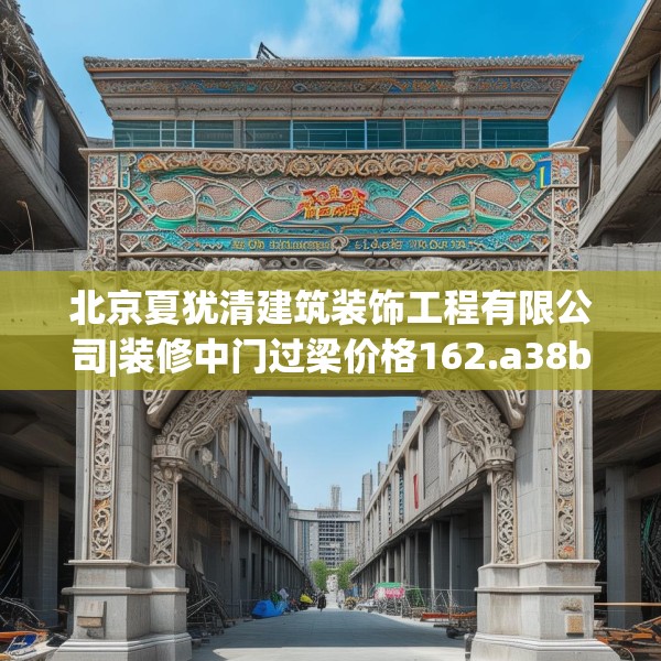 北京夏犹清建筑装饰工程有限公司|装修中门过梁价格162.a38b39c42fgy.49nbn
