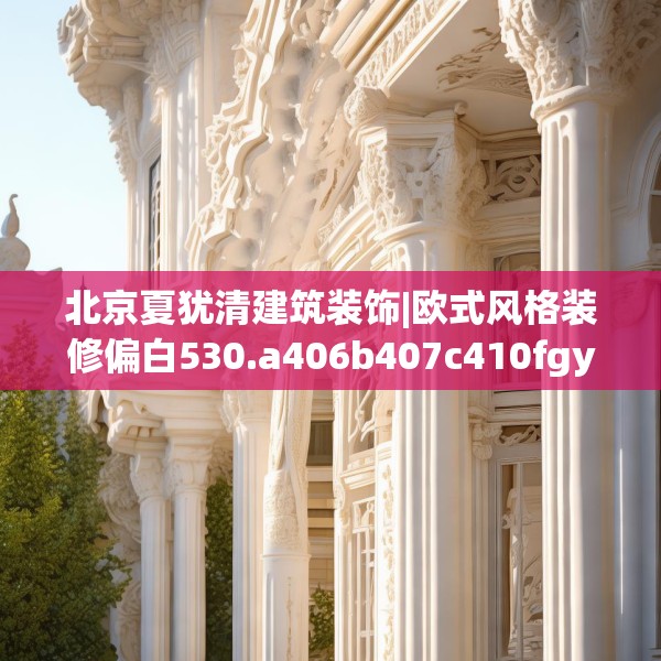 北京夏犹清建筑装饰|欧式风格装修偏白530.a406b407c410fgy.417wew