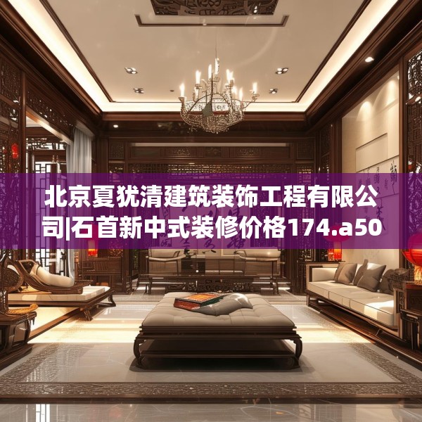北京夏犹清建筑装饰工程有限公司|石首新中式装修价格174.a50b51c54fgy.61lkjl