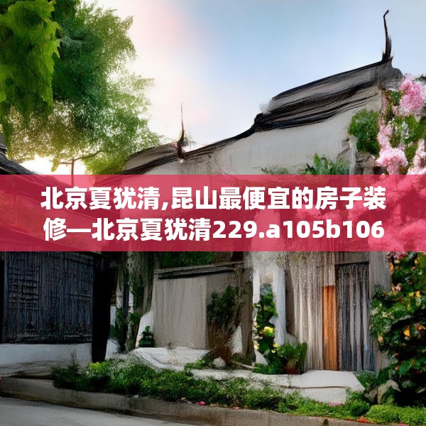 北京夏犹清,昆山最便宜的房子装修—北京夏犹清229.a105b106c109fgy.116poiy