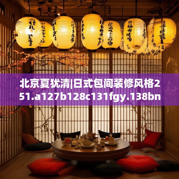 北京夏犹清|日式包间装修风格251.a127b128c131fgy.138bnbn