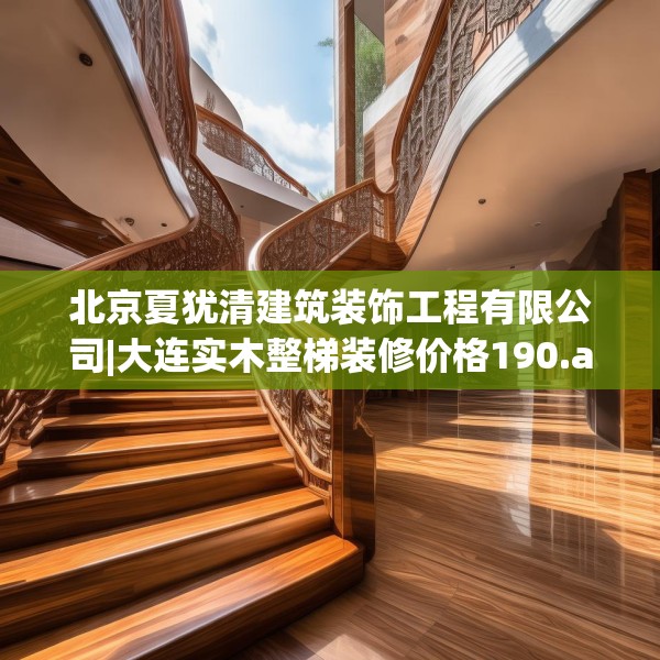 北京夏犹清建筑装饰工程有限公司|大连实木整梯装修价格190.a66b67c70fgy.77sdA