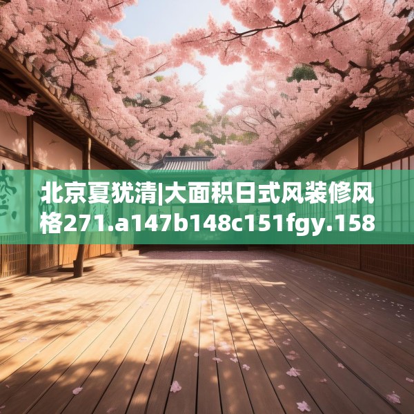北京夏犹清|大面积日式风装修风格271.a147b148c151fgy.158jhhj