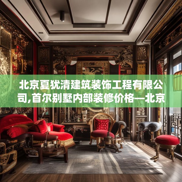 北京夏犹清建筑装饰工程有限公司,首尔别墅内部装修价格—北京夏犹清建筑装饰工程有限公司297.a173b174c177fgy.184fghfd