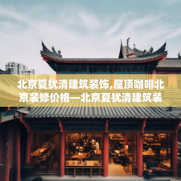 北京夏犹清建筑装饰,屋顶咖啡北京装修价格—北京夏犹清建筑装饰539.a415b416c419fgy.426bnbn
