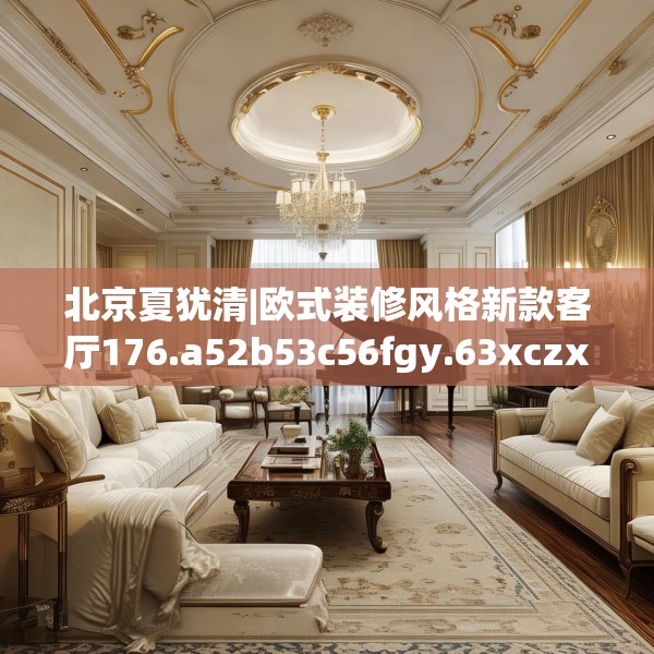 北京夏犹清|欧式装修风格新款客厅176.a52b53c56fgy.63xczxv