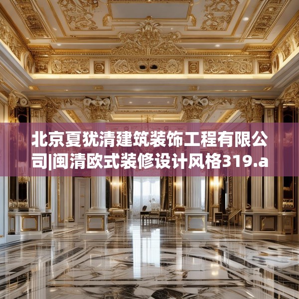北京夏犹清建筑装饰工程有限公司|闽清欧式装修设计风格319.a195b196c199fgy.206poiy