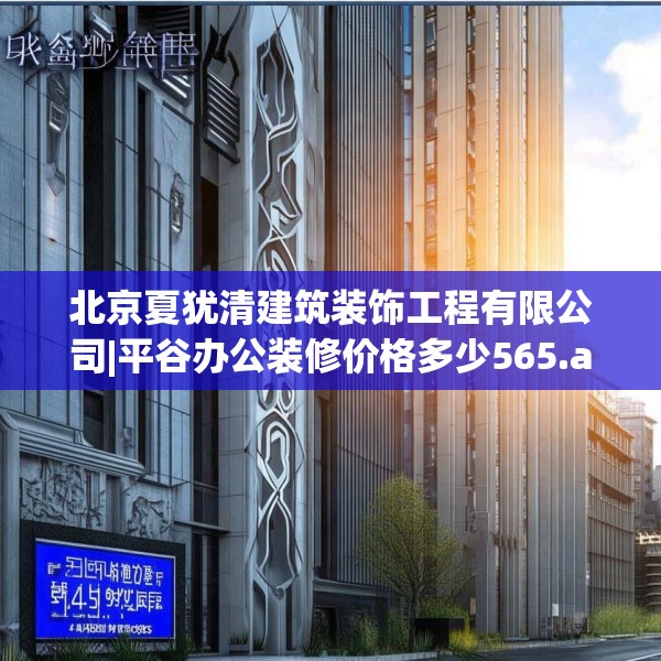 北京夏犹清建筑装饰工程有限公司|平谷办公装修价格多少565.a441b442c445fgy.452fdsfds