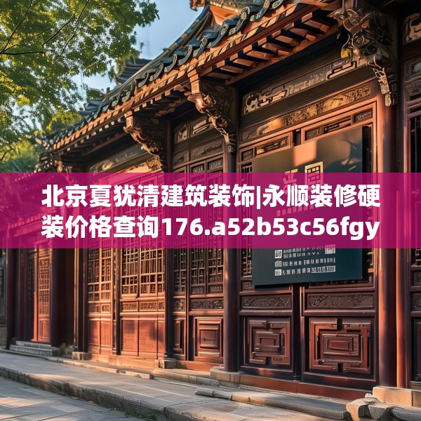 北京夏犹清建筑装饰|永顺装修硬装价格查询176.a52b53c56fgy.63xczxv