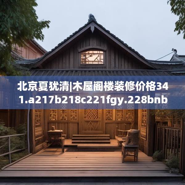 北京夏犹清|木屋阁楼装修价格341.a217b218c221fgy.228bnbn