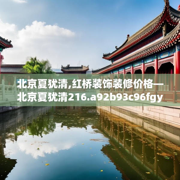 北京夏犹清,红桥装饰装修价格—北京夏犹清216.a92b93c96fgy.103nbn