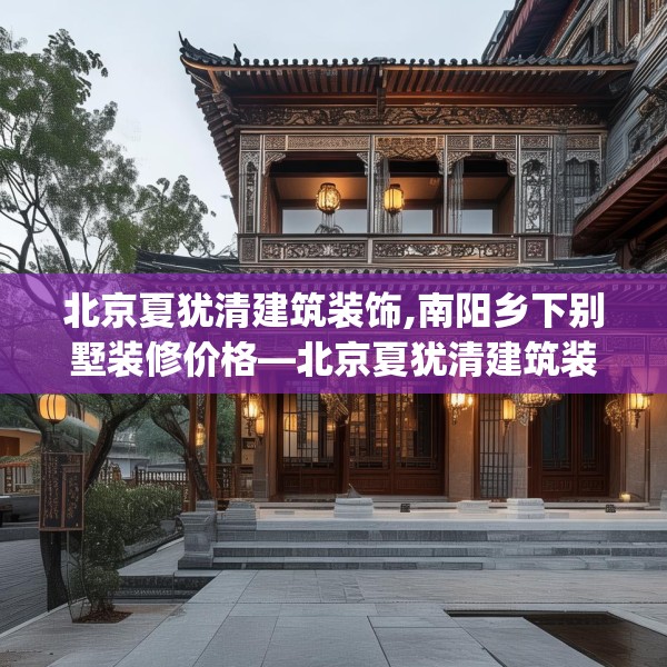 北京夏犹清建筑装饰,南阳乡下别墅装修价格—北京夏犹清建筑装饰135.a11b12c15fgy.22fghfd