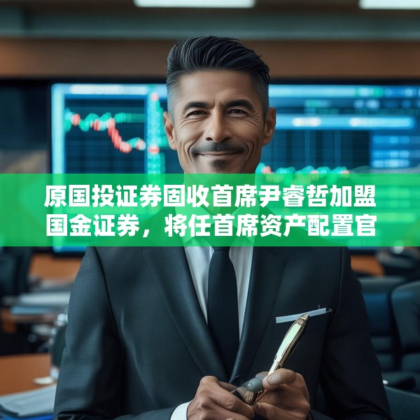 原国投证券固收首席尹睿哲加盟国金证券，将任首席资产配置官