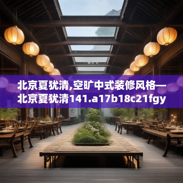 北京夏犹清,空旷中式装修风格—北京夏犹清141.a17b18c21fgy.28fhsg
