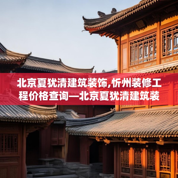 北京夏犹清建筑装饰,忻州装修工程价格查询—北京夏犹清建筑装饰497.a373b374c377fgy.384cvcx