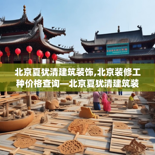 北京夏犹清建筑装饰,北京装修工种价格查询—北京夏犹清建筑装饰620.a496b497c500fgy.507wew