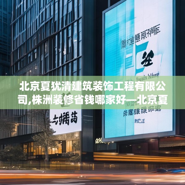 北京夏犹清建筑装饰工程有限公司,株洲装修省钱哪家好—北京夏犹清建筑装饰工程有限公司415.a291b292c295fgy.302jhhj
