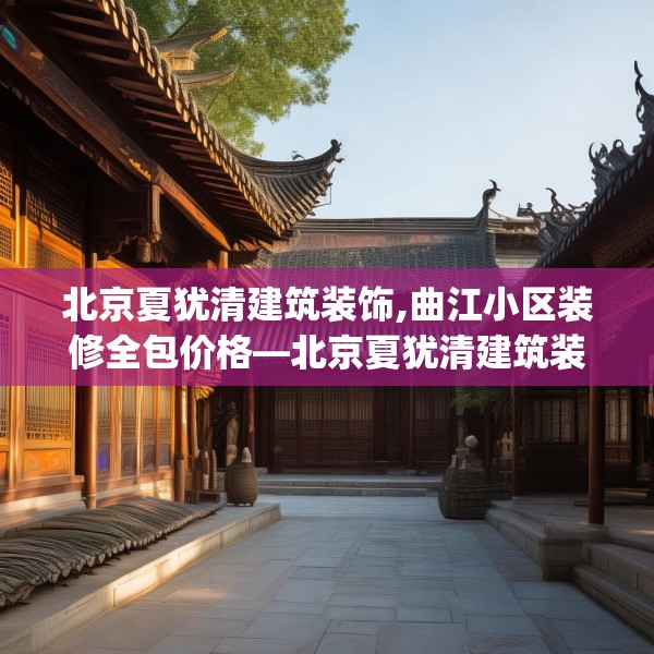 北京夏犹清建筑装饰,曲江小区装修全包价格—北京夏犹清建筑装饰515.a391b392c395fgy.402cvcx