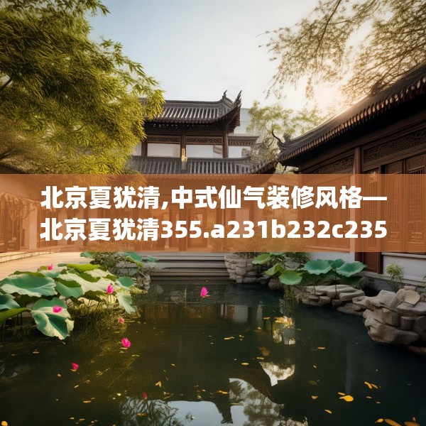 北京夏犹清,中式仙气装修风格—北京夏犹清355.a231b232c235fgy.242poiy