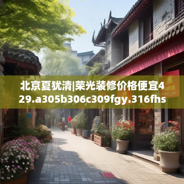 北京夏犹清|荣光装修价格便宜429.a305b306c309fgy.316fhsg