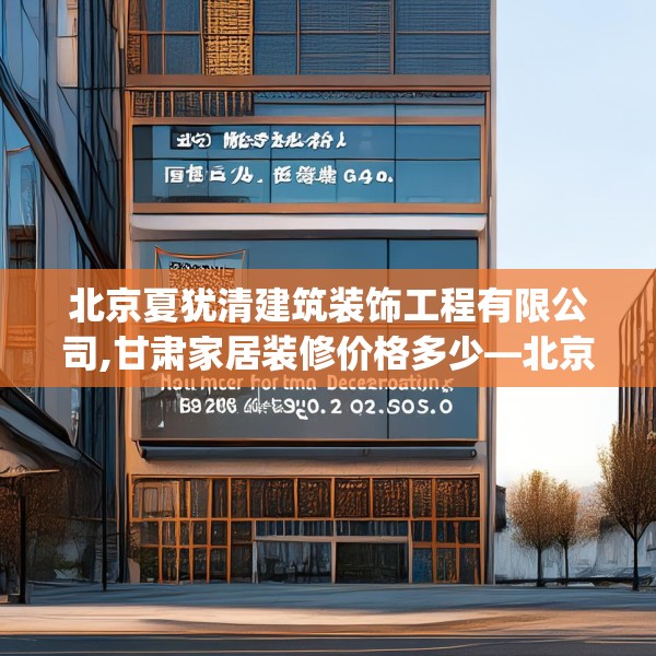 北京夏犹清建筑装饰工程有限公司,甘肃家居装修价格多少—北京夏犹清建筑装饰工程有限公司123.adewqe