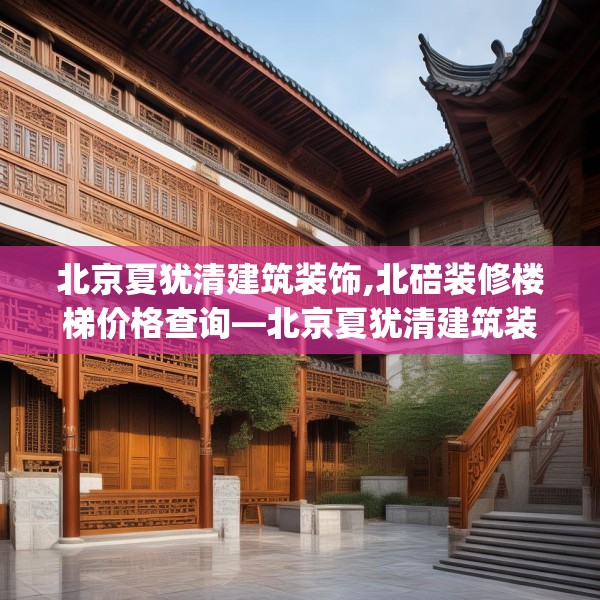 北京夏犹清建筑装饰,北碚装修楼梯价格查询—北京夏犹清建筑装饰299.a175b176c179fgy.186cvcx