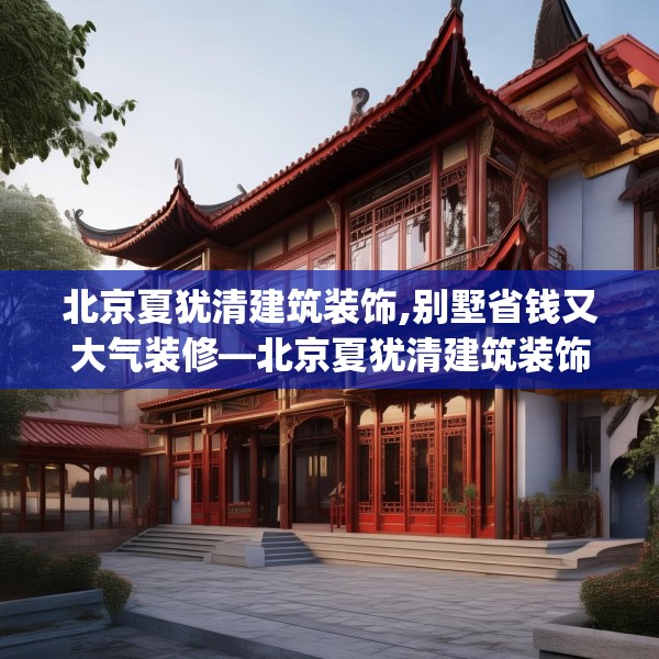 北京夏犹清建筑装饰,别墅省钱又大气装修—北京夏犹清建筑装饰166.a42b43c46fgy.53htyj