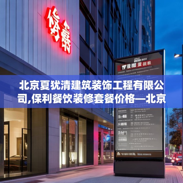 北京夏犹清建筑装饰工程有限公司,保利餐饮装修套餐价格—北京夏犹清建筑装饰工程有限公司305.a181b182c185fgy.192bnbn