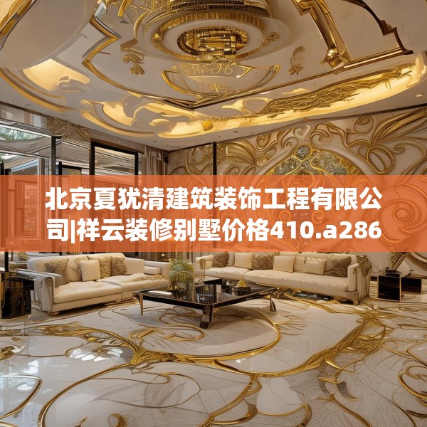 北京夏犹清建筑装饰工程有限公司|祥云装修别墅价格410.a286b287c290fgy.297xczxv