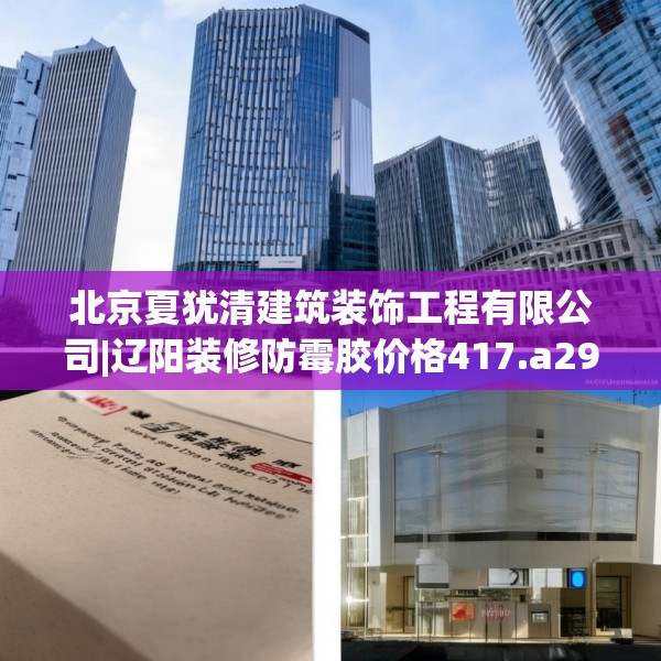 北京夏犹清建筑装饰工程有限公司|辽阳装修防霉胶价格417.a293b294c297fgy.304uyk
