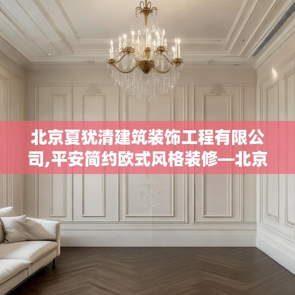 北京夏犹清建筑装饰工程有限公司,平安简约欧式风格装修—北京夏犹清建筑装饰工程有限公司458.a334b335c338fgy.345wew