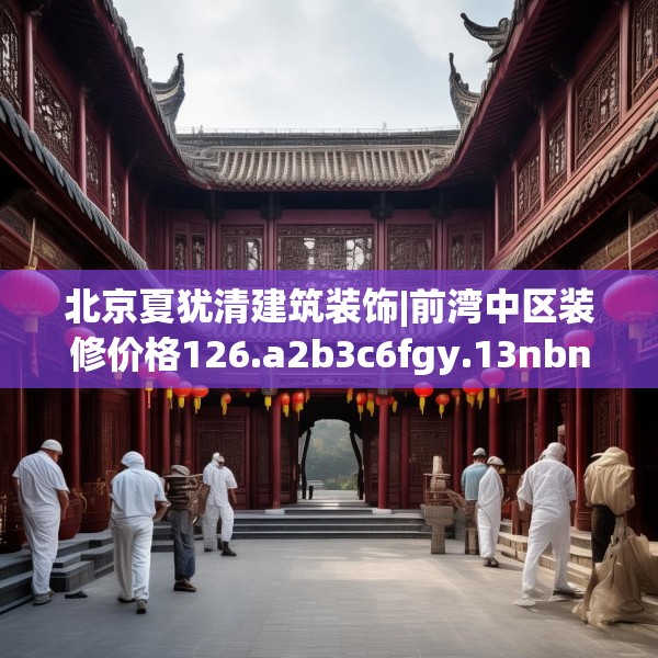 北京夏犹清建筑装饰|前湾中区装修价格126.a2b3c6fgy.13nbn