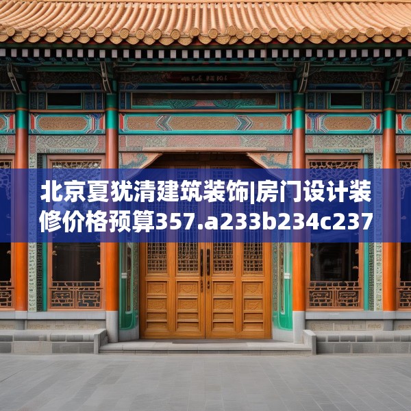北京夏犹清建筑装饰|房门设计装修价格预算357.a233b234c237fgy.244fhsg