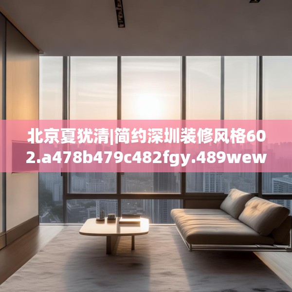 北京夏犹清|简约深圳装修风格602.a478b479c482fgy.489wew