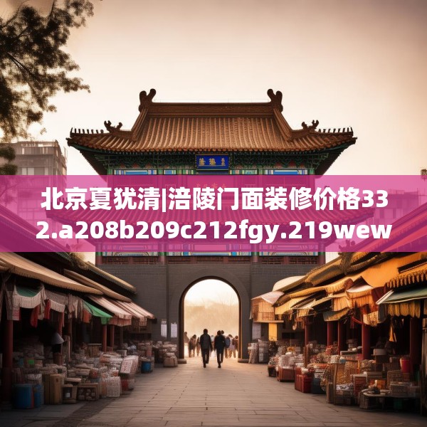 北京夏犹清|涪陵门面装修价格332.a208b209c212fgy.219wew