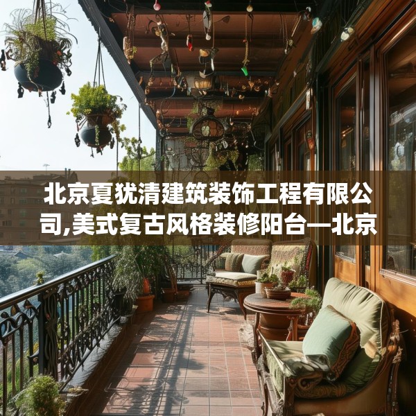 北京夏犹清建筑装饰工程有限公司,美式复古风格装修阳台—北京夏犹清建筑装饰工程有限公司225.a101b102c105fgy.112fghfd